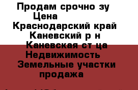 Продам срочно зу › Цена ­ 600 000 - Краснодарский край, Каневский р-н, Каневская ст-ца Недвижимость » Земельные участки продажа   
